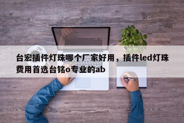 台宏插件灯珠哪个厂家好用，插件led灯珠费用首选台铭o专业的ab-第1张图片-LED灯珠-LED灯珠贴片-LED灯珠厂家台宏光电