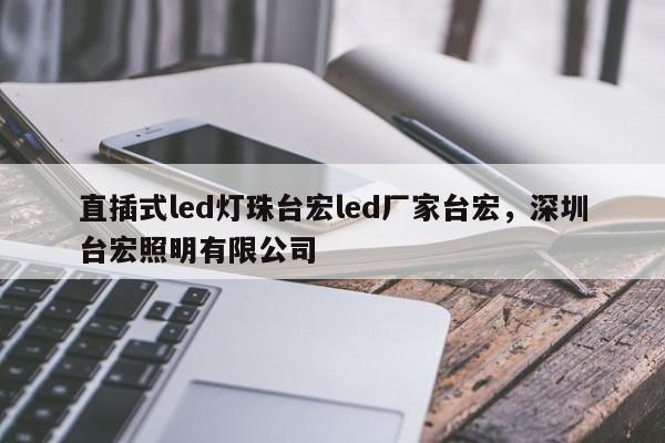 直插式led灯珠台宏led厂家台宏，深圳台宏照明有限公司-第1张图片-LED灯珠-LED灯珠贴片-LED灯珠厂家台宏光电