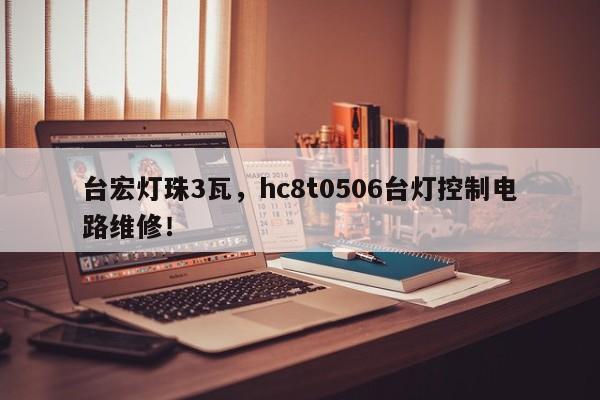 台宏灯珠3瓦，hc8t0506台灯控制电路维修！-第1张图片-LED灯珠-LED灯珠贴片-LED灯珠厂家台宏光电