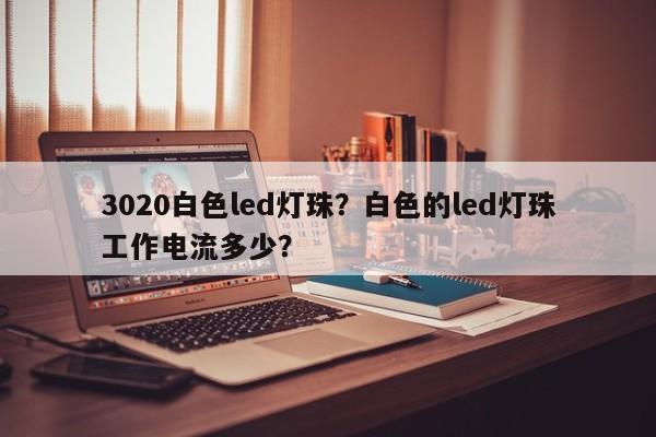 3020白色led灯珠？白色的led灯珠工作电流多少？-第1张图片-LED灯珠-LED灯珠贴片-LED灯珠厂家台宏光电