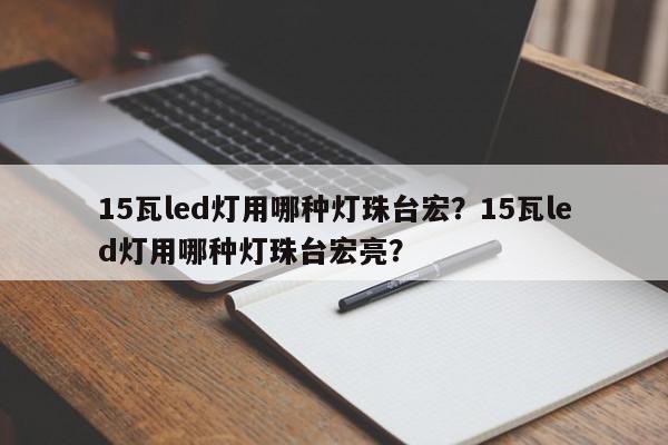 15瓦led灯用哪种灯珠台宏？15瓦led灯用哪种灯珠台宏亮？-第1张图片-LED灯珠-LED灯珠贴片-LED灯珠厂家台宏光电