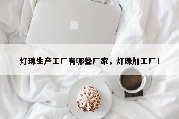 灯珠生产工厂有哪些厂家，灯珠加工厂！-第1张图片-LED灯珠-LED灯珠贴片-LED灯珠厂家台宏光电