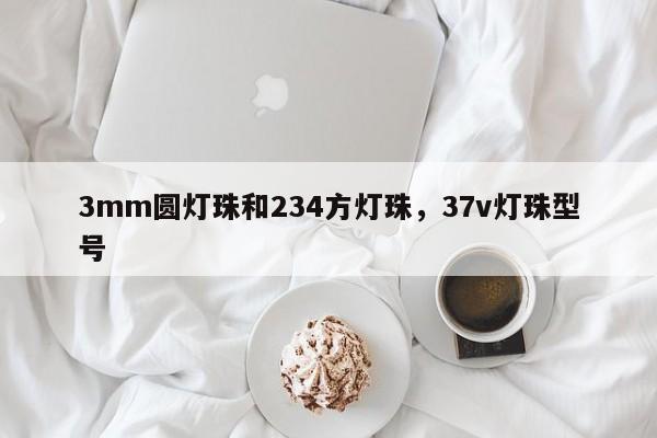 3mm圆灯珠和234方灯珠，37v灯珠型号-第1张图片-LED灯珠-LED灯珠贴片-LED灯珠厂家台宏光电