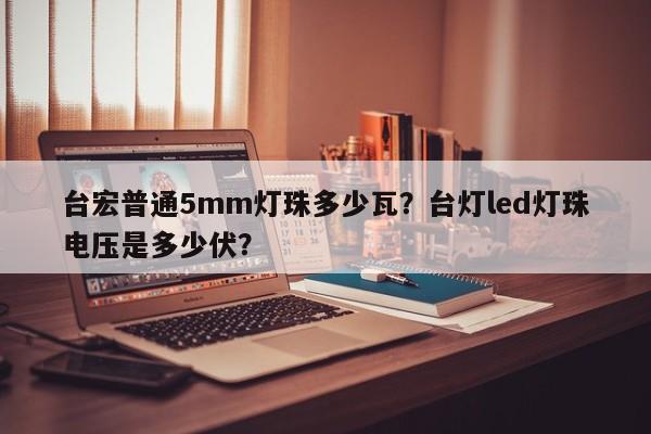 台宏普通5mm灯珠多少瓦？台灯led灯珠电压是多少伏？-第1张图片-LED灯珠-LED灯珠贴片-LED灯珠厂家台宏光电