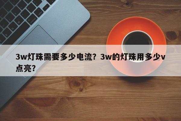 3w灯珠需要多少电流？3w的灯珠用多少v点亮？-第1张图片-LED灯珠-LED灯珠贴片-LED灯珠厂家台宏光电