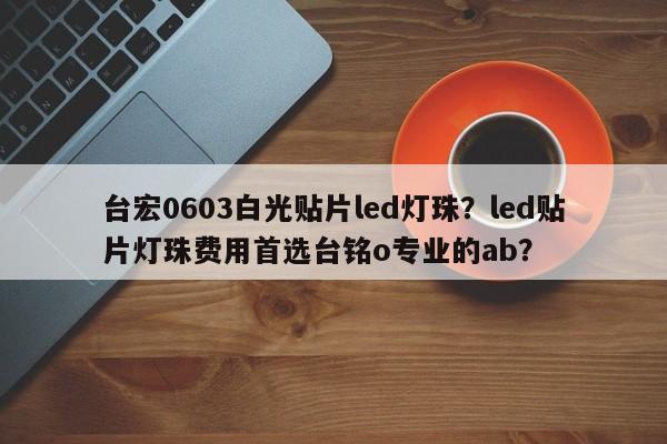 台宏0603白光贴片led灯珠?led贴片灯珠费用首选台铭o专业的ab?-第1张图片-LED灯珠-LED灯珠贴片-LED灯珠厂家台宏光电 台宏0603白光贴片led灯珠?led贴片灯珠费用首选台铭o专业的ab?-第1张图片-LED灯珠-LED灯珠贴片-LED灯珠厂家台宏光电