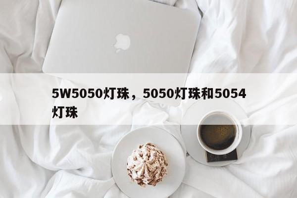 5W5050灯珠，5050灯珠和5054灯珠-第1张图片-LED灯珠-LED灯珠贴片-LED灯珠厂家台宏光电