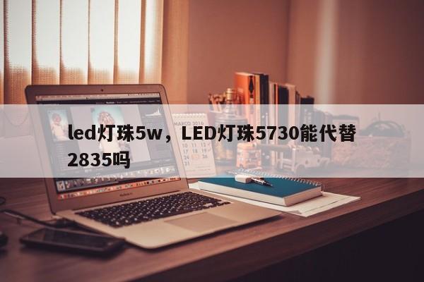 led灯珠5w，LED灯珠5730能代替2835吗-第1张图片-LED灯珠-LED灯珠贴片-LED灯珠厂家台宏光电