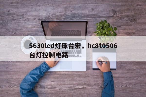 5630led灯珠台宏,hc8t0506台灯控制电路-第1张图片-LED灯珠-LED灯珠贴片-LED灯珠厂家台宏光电 5630led灯珠台宏,hc8t0506台灯控制电路-第1张图片-LED灯珠-LED灯珠贴片-LED灯珠厂家台宏光电