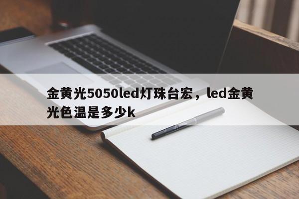 金黄光5050led灯珠台宏，led金黄光色温是多少k-第1张图片-LED灯珠-LED灯珠贴片-LED灯珠厂家台宏光电
