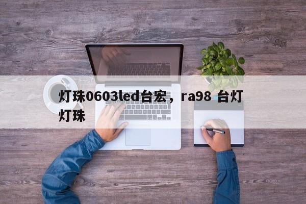 灯珠0603led台宏，ra98 台灯 灯珠-第1张图片-LED灯珠-LED灯珠贴片-LED灯珠厂家台宏光电
