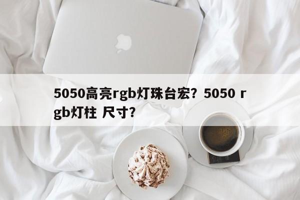 5050高亮rgb灯珠台宏？5050 rgb灯柱 尺寸？-第1张图片-LED灯珠-LED灯珠贴片-LED灯珠厂家台宏光电