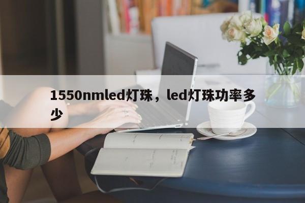 1550nmled灯珠，led灯珠功率多少-第1张图片-LED灯珠-LED灯珠贴片-LED灯珠厂家台宏光电