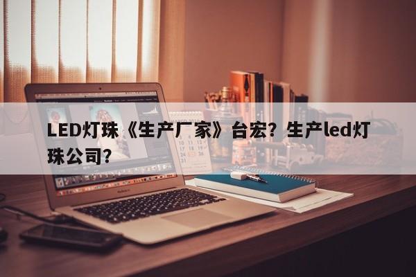LED灯珠《生产厂家》台宏?生产led灯珠公司?-第1张图片-LED灯珠-LED灯珠贴片-LED灯珠厂家台宏光电 LED灯珠《生产厂家》台宏?生产led灯珠公司?-第1张图片-LED灯珠-LED灯珠贴片-LED灯珠厂家台宏光电
