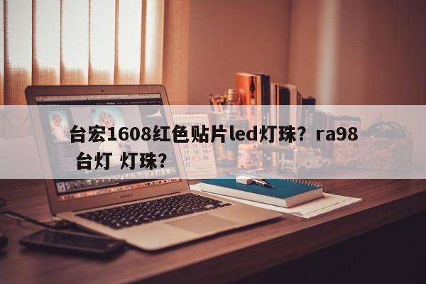 台宏1608红色贴片led灯珠?ra98 台灯 灯珠?-第1张图片-LED灯珠-LED灯珠贴片-LED灯珠厂家台宏光电 台宏1608红色贴片led灯珠?ra98 台灯 灯珠?-第1张图片-LED灯珠-LED灯珠贴片-LED灯珠厂家台宏光电