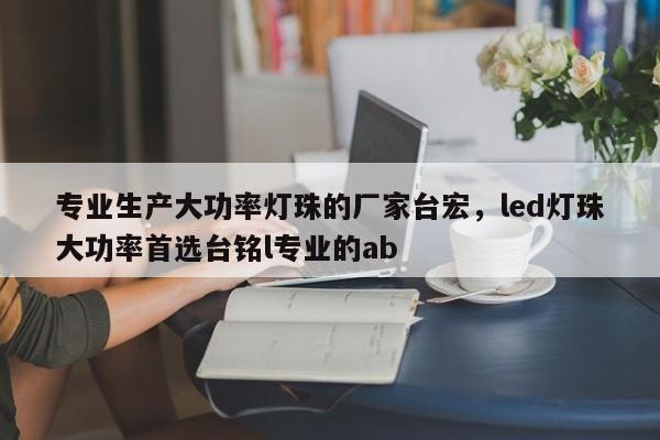 专业生产大功率灯珠的厂家台宏，led灯珠大功率首选台铭l专业的ab-第1张图片-LED灯珠-LED灯珠贴片-LED灯珠厂家台宏光电