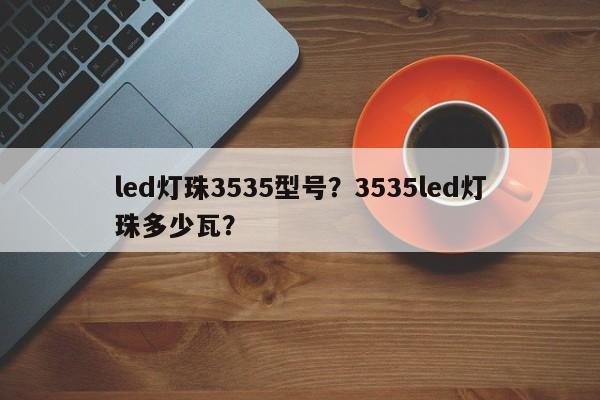 led灯珠3535型号？3535led灯珠多少瓦？-第1张图片-LED灯珠-LED灯珠贴片-LED灯珠厂家台宏光电