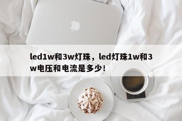 led1w和3w灯珠，led灯珠1w和3w电压和电流是多少！-第1张图片-LED灯珠-LED灯珠贴片-LED灯珠厂家台宏光电