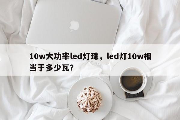 10w大功率led灯珠，led灯10w相当于多少瓦？-第1张图片-LED灯珠-LED灯珠贴片-LED灯珠厂家台宏光电