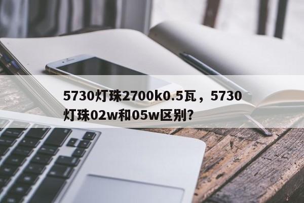 5730灯珠2700k0.5瓦，5730灯珠02w和05w区别？-第1张图片-LED灯珠-LED灯珠贴片-LED灯珠厂家台宏光电