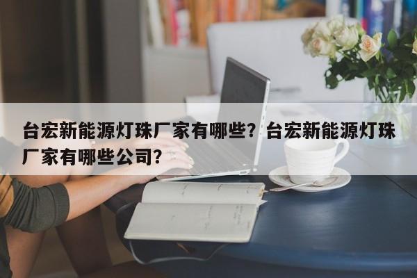 台宏新能源灯珠厂家有哪些？台宏新能源灯珠厂家有哪些公司？-第1张图片-LED灯珠-LED灯珠贴片-LED灯珠厂家台宏光电