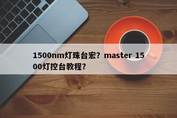 1500nm灯珠台宏？master 1500灯控台教程？-第1张图片-LED灯珠-LED灯珠贴片-LED灯珠厂家台宏光电