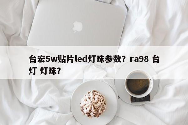 台宏5w贴片led灯珠参数？ra98 台灯 灯珠？-第1张图片-LED灯珠-LED灯珠贴片-LED灯珠厂家台宏光电