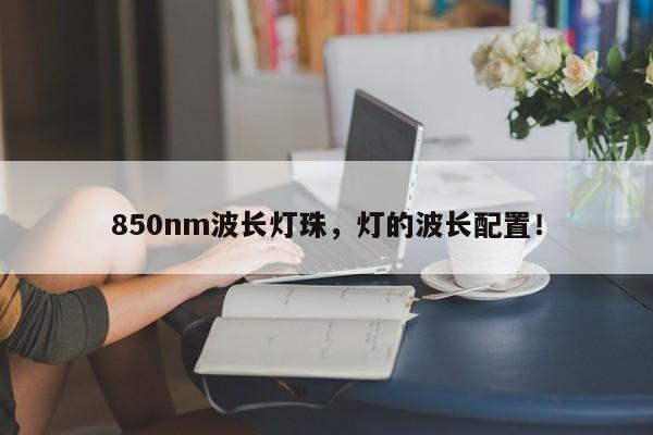 850nm波长灯珠，灯的波长配置！-第1张图片-LED灯珠-LED灯珠贴片-LED灯珠厂家台宏光电