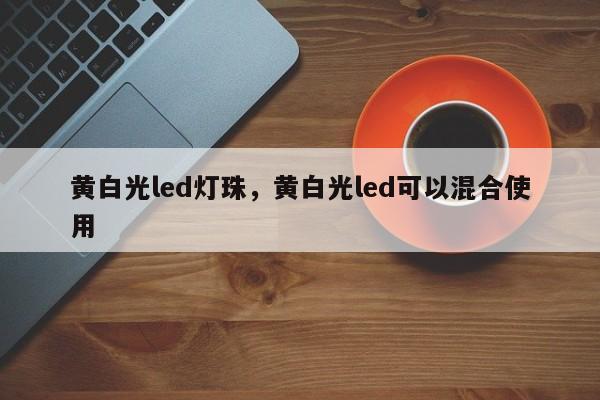 黄白光led灯珠，黄白光led可以混合使用-第1张图片-LED灯珠-LED灯珠贴片-LED灯珠厂家台宏光电