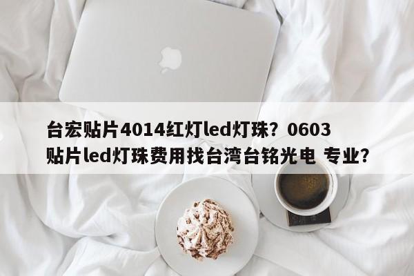 台宏贴片4014红灯led灯珠？0603贴片led灯珠费用找台湾台铭光电 专业？-第1张图片-LED灯珠-LED灯珠贴片-LED灯珠厂家台宏光电