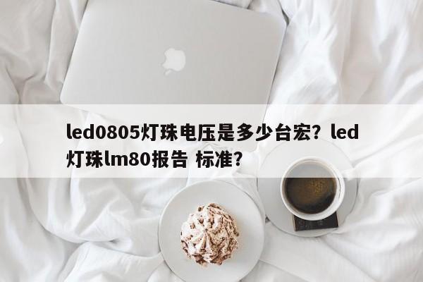 led0805灯珠电压是多少台宏?led灯珠lm80报告 标准?-第1张图片-LED灯珠-LED灯珠贴片-LED灯珠厂家台宏光电 led0805灯珠电压是多少台宏?led灯珠lm80报告 标准?-第1张图片-LED灯珠-LED灯珠贴片-LED灯珠厂家台宏光电