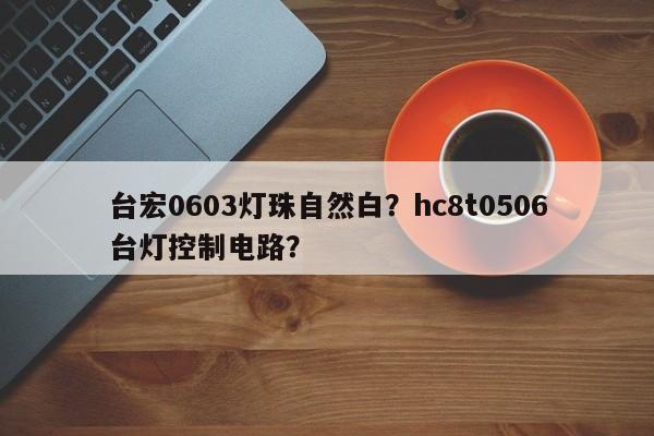 台宏0603灯珠自然白？hc8t0506台灯控制电路？-第1张图片-LED灯珠-LED灯珠贴片-LED灯珠厂家台宏光电
