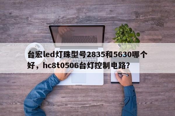 台宏led灯珠型号2835和5630哪个好,hc8t0506台灯控制电路?-第1张图片-LED灯珠-LED灯珠贴片-LED灯珠厂家台宏光电 台宏led灯珠型号2835和5630哪个好,hc8t0506台灯控制电路?-第1张图片-LED灯珠-LED灯珠贴片-LED灯珠厂家台宏光电