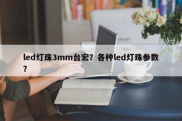 led灯珠3mm台宏？各种led灯珠参数？-第1张图片-LED灯珠-LED灯珠贴片-LED灯珠厂家台宏光电