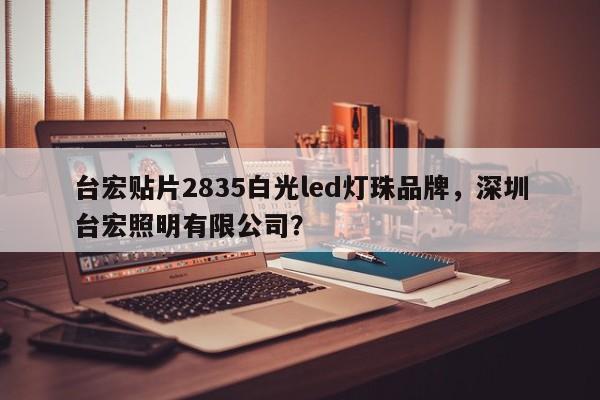 台宏贴片2835白光led灯珠品牌，深圳台宏照明有限公司？-第1张图片-LED灯珠-LED灯珠贴片-LED灯珠厂家台宏光电