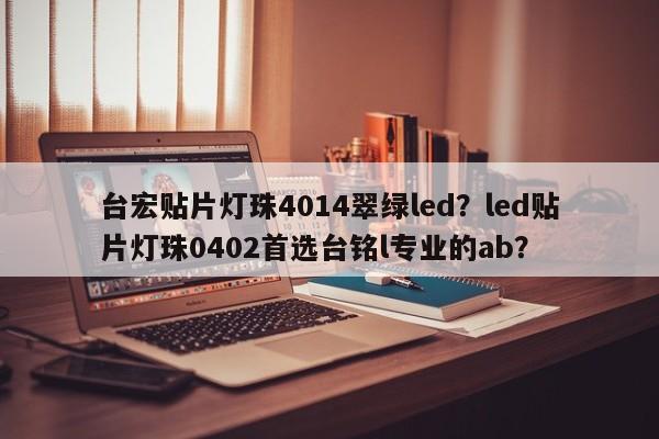 台宏贴片灯珠4014翠绿led？led贴片灯珠0402首选台铭l专业的ab？-第1张图片-LED灯珠-LED灯珠贴片-LED灯珠厂家台宏光电