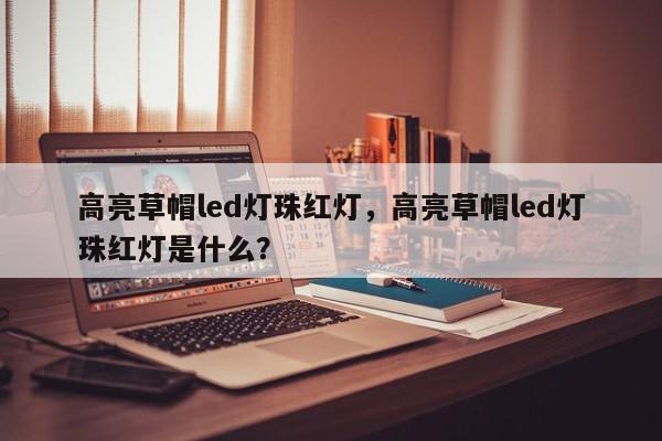 高亮草帽led灯珠红灯，高亮草帽led灯珠红灯是什么？-第1张图片-LED灯珠-LED灯珠贴片-LED灯珠厂家台宏光电