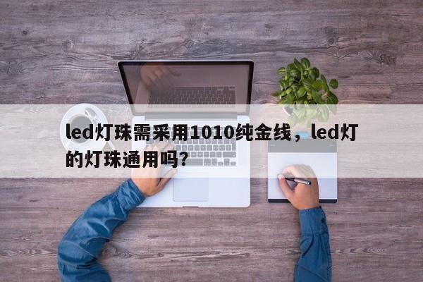 led灯珠需采用1010纯金线,led灯的灯珠通用吗?-第1张图片-LED灯珠-LED灯珠贴片-LED灯珠厂家台宏光电 led灯珠需采用1010纯金线,led灯的灯珠通用吗?-第1张图片-LED灯珠-LED灯珠贴片-LED灯珠厂家台宏光电
