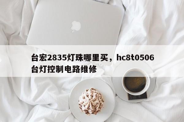 台宏2835灯珠哪里买，hc8t0506台灯控制电路维修-第1张图片-LED灯珠-LED灯珠贴片-LED灯珠厂家台宏光电