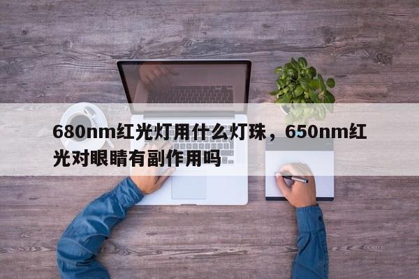 680nm红光灯用什么灯珠，650nm红光对眼睛有副作用吗-第1张图片-LED灯珠-LED灯珠贴片-LED灯珠厂家台宏光电