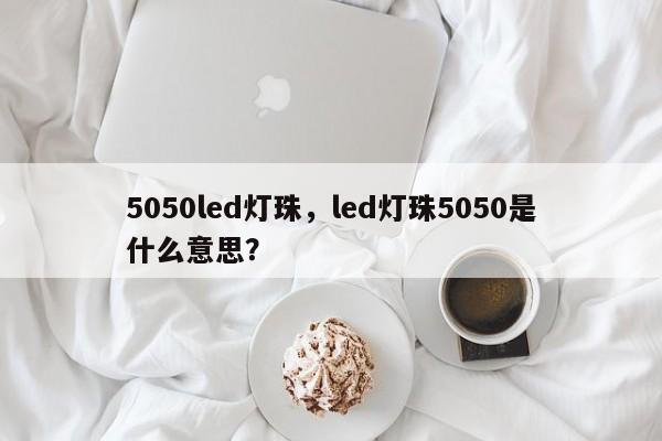 5050led灯珠,led灯珠5050是什么意思?-第1张图片-LED灯珠-LED灯珠贴片-LED灯珠厂家台宏光电 5050led灯珠,led灯珠5050是什么意思?-第1张图片-LED灯珠-LED灯珠贴片-LED灯珠厂家台宏光电