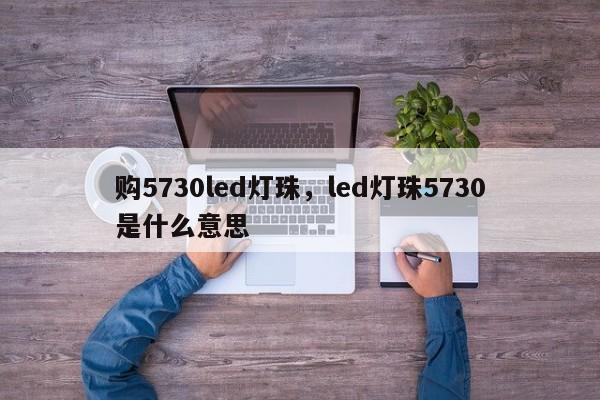 购5730led灯珠,led灯珠5730是什么意思-第1张图片-LED灯珠-LED灯珠贴片-LED灯珠厂家台宏光电 购5730led灯珠,led灯珠5730是什么意思-第1张图片-LED灯珠-LED灯珠贴片-LED灯珠厂家台宏光电