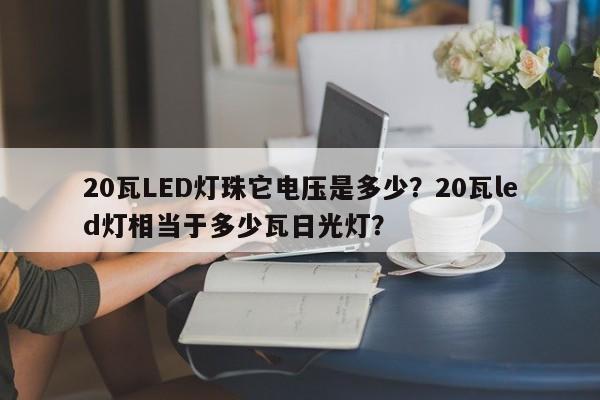 20瓦LED灯珠它电压是多少?20瓦led灯相当于多少瓦日光灯?-第1张图片-LED灯珠-LED灯珠贴片-LED灯珠厂家台宏光电 20瓦LED灯珠它电压是多少?20瓦led灯相当于多少瓦日光灯?-第1张图片-LED灯珠-LED灯珠贴片-LED灯珠厂家台宏光电