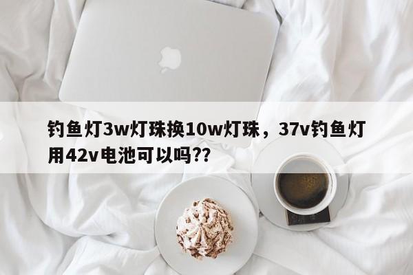 钓鱼灯3w灯珠换10w灯珠，37v钓鱼灯用42v电池可以吗?？-第1张图片-LED灯珠-LED灯珠贴片-LED灯珠厂家台宏光电
