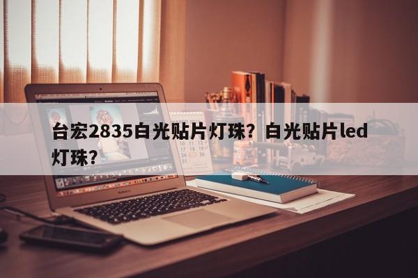 台宏2835白光贴片灯珠？白光贴片led灯珠？-第1张图片-LED灯珠-LED灯珠贴片-LED灯珠厂家台宏光电