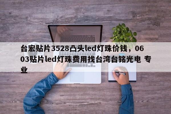 台宏贴片3528凸头led灯珠价钱，0603贴片led灯珠费用找台湾台铭光电 专业-第1张图片-LED灯珠-LED灯珠贴片-LED灯珠厂家台宏光电