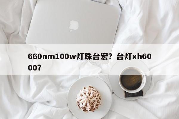 660nm100w灯珠台宏？台灯xh6000？-第1张图片-LED灯珠-LED灯珠贴片-LED灯珠厂家台宏光电
