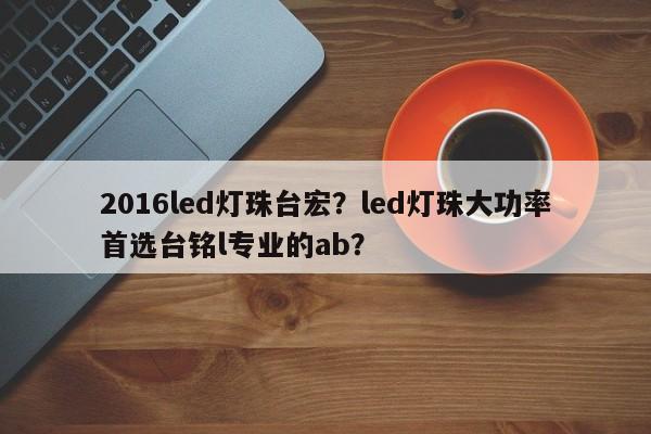 2016led灯珠台宏？led灯珠大功率首选台铭l专业的ab？-第1张图片-LED灯珠-LED灯珠贴片-LED灯珠厂家台宏光电