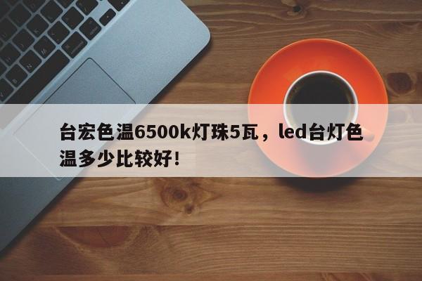 台宏色温6500k灯珠5瓦,led台灯色温多少比较好!-第1张图片-LED灯珠-LED灯珠贴片-LED灯珠厂家台宏光电 台宏色温6500k灯珠5瓦,led台灯色温多少比较好!-第1张图片-LED灯珠-LED灯珠贴片-LED灯珠厂家台宏光电