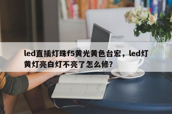 led直插灯珠f5黄光黄色台宏,led灯黄灯亮白灯不亮了怎么修?-第1张图片-LED灯珠-LED灯珠贴片-LED灯珠厂家台宏光电 led直插灯珠f5黄光黄色台宏,led灯黄灯亮白灯不亮了怎么修?-第1张图片-LED灯珠-LED灯珠贴片-LED灯珠厂家台宏光电